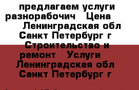 предлагаем услуги разнорабочич › Цена ­ 1 300 - Ленинградская обл., Санкт-Петербург г. Строительство и ремонт » Услуги   . Ленинградская обл.,Санкт-Петербург г.